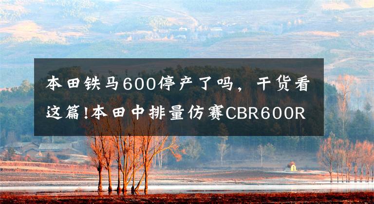 本田铁马600停产了吗，干货看这篇!本田中排量仿赛CBR600RR明年停产