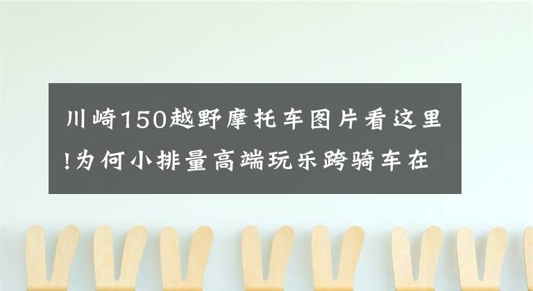 川崎150越野摩托车图片看这里!为何小排量高端玩乐跨骑车在国内没有春天？