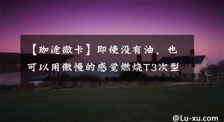 【珈途微卡】即使没有油，也可以用傲慢的感觉燃烧T3次型实拍