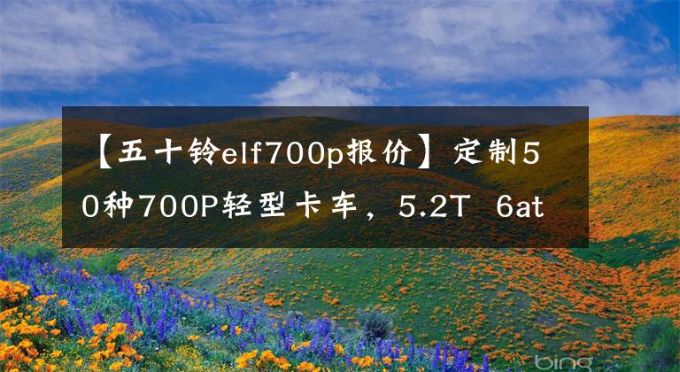 【五十铃elf700p报价】定制50种700P轻型卡车，5.2T  6at，标准1700W太阳能带14度电