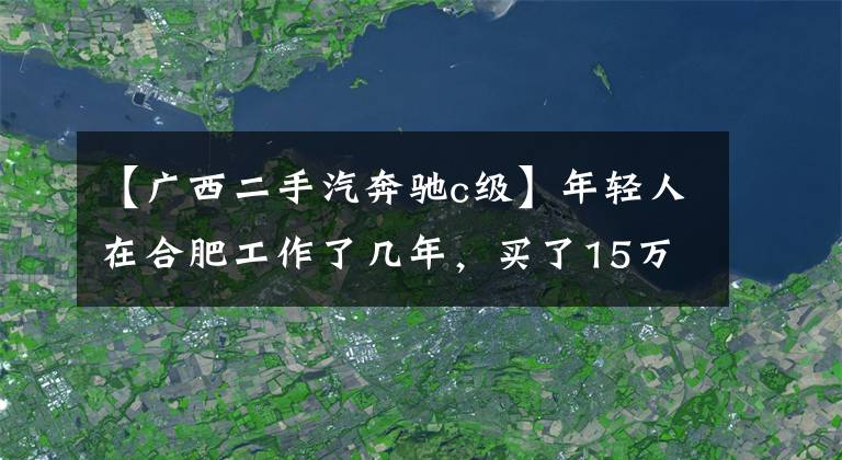 【广西二手汽奔驰c级】年轻人在合肥工作了几年，买了15万辆奔驰C级车，说自己赚了。