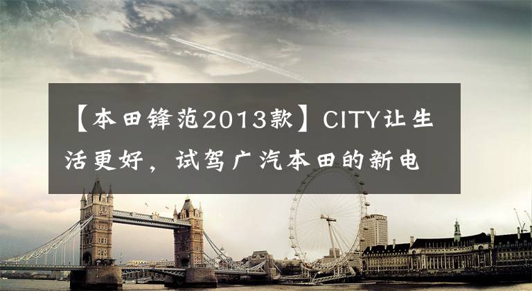 【本田锋范2013款】CITY让生活更好，试驾广汽本田的新电线。