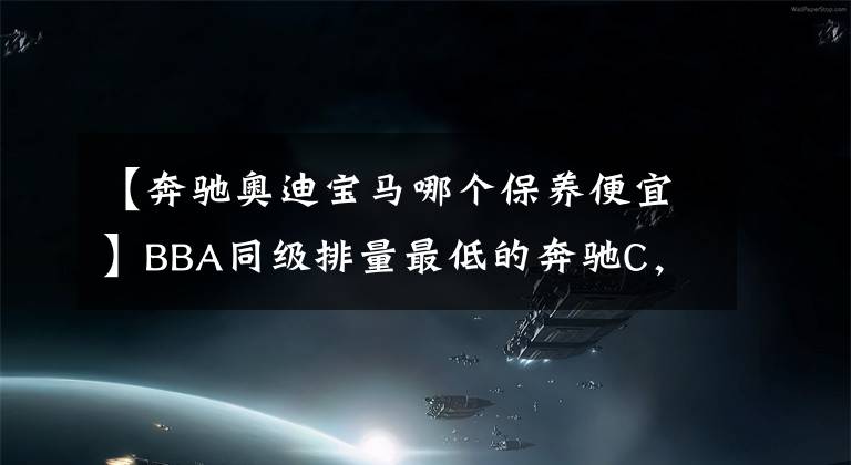 【奔驰奥迪宝马哪个保养便宜】BBA同级排量最低的奔驰C，零整比823%国内第一，维修比卖车还赚