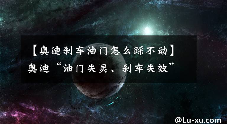【奥迪刹车油门怎么踩不动】奥迪“油门失灵、刹车失效”！2月汽车投诉排行榜出炉！