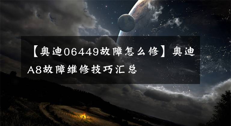 【奥迪06449故障怎么修】奥迪A8故障维修技巧汇总