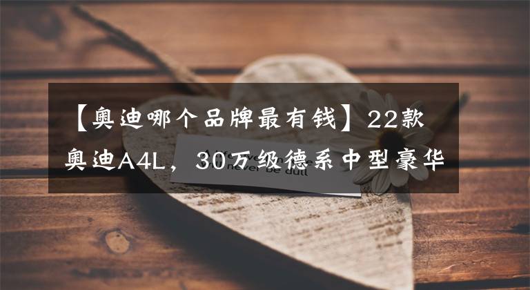【奥迪哪个品牌最有钱】22款奥迪A4L，30万级德系中型豪华轿车，实力表现如何
