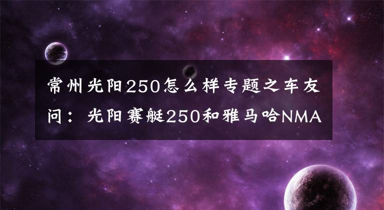 常州光阳250怎么样专题之车友问：光阳赛艇250和雅马哈NMAX155，哪款质量更好？