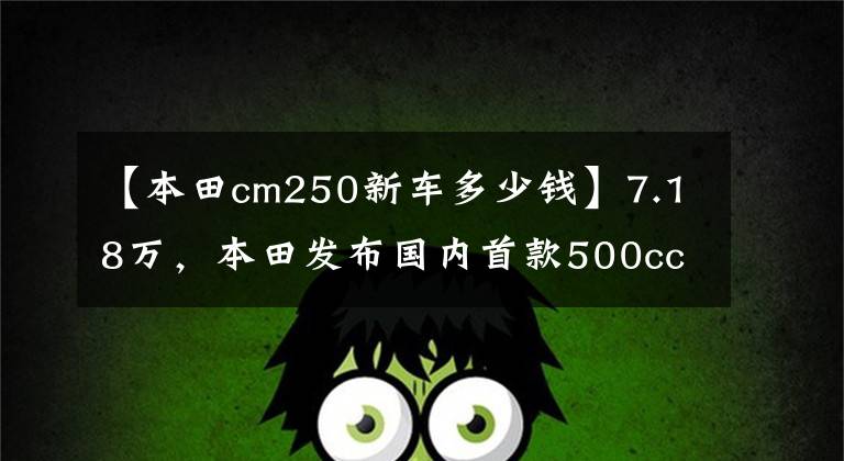 【本田cm250新车多少钱】7.18万，本田发布国内首款500cc水冷双缸太子巡航车——CM500