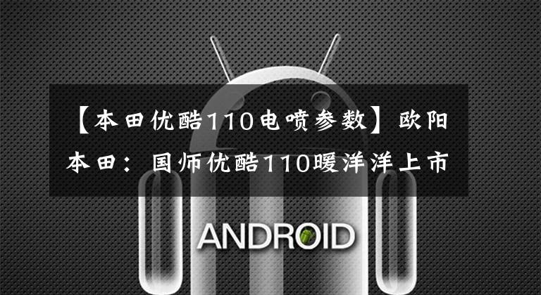 【本田优酷110电喷参数】欧阳本田：国师优酷110暖洋洋上市：这是你幸福的驾驶座。