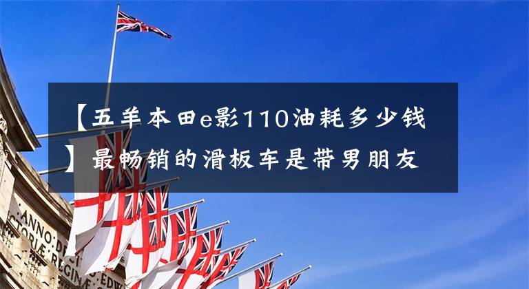【五羊本田e影110油耗多少钱】最畅销的滑板车是带男朋友(女)去兜风的。