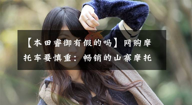 【本田睿御有假的吗】网购摩托车要慎重：畅销的山寨摩托车很有吸引力！
