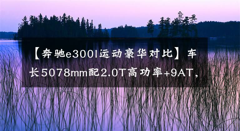 【奔驰e300l运动豪华对比】车长5078mm配2.0T高功率+9AT，带你看奔驰E300L运动豪华型