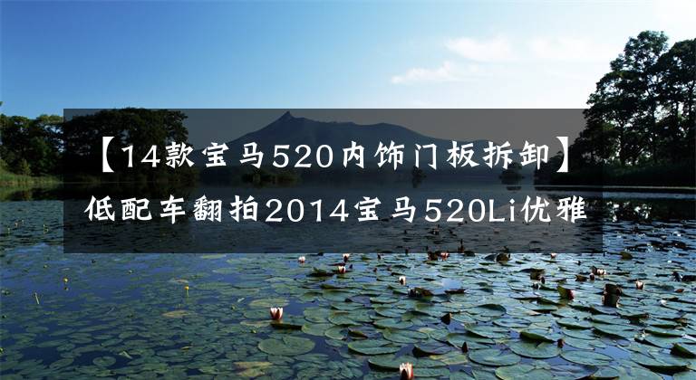 【14款宝马520内饰门板拆卸】低配车翻拍2014宝马520Li优雅型解读(1)