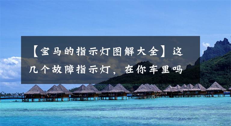 【宝马的指示灯图解大全】这几个故障指示灯，在你车里吗？