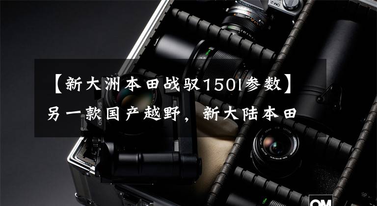 【新大洲本田战驭150l参数】另一款国产越野，新大陆本田赛掌控着150L国内上市！