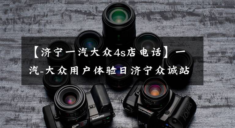【济宁一汽大众4s店电话】一汽-大众用户体验日济宁众诚站圆满落幕