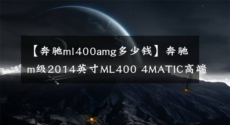 【奔驰ml400amg多少钱】奔驰m级2014英寸ML400 4MATIC高端怎么样？