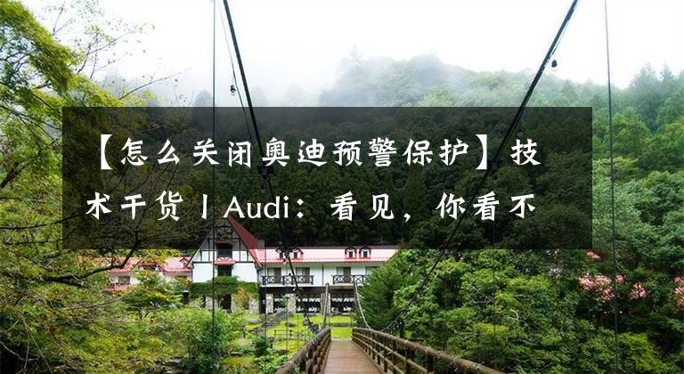 【怎么关闭奥迪预警保护】技术干货丨Audi：看见，你看不见的