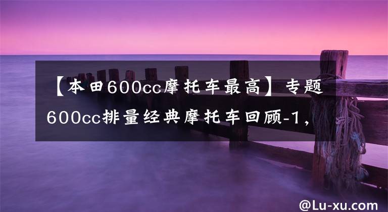 【本田600cc摩托车最高】专题600cc排量经典摩托车回顾-1，雅马哈川崎本田竞争，极速260km