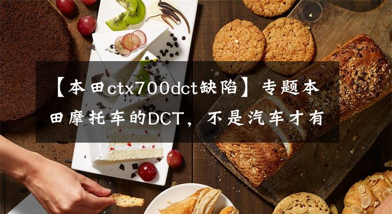 【本田ctx700dct缺陷】专题本田摩托车的DCT，不是汽车才有手自一体双离合！