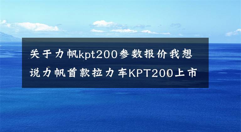 关于力帆kpt200参数报价我想说力帆首款拉力车KPT200上市，售价11980元起