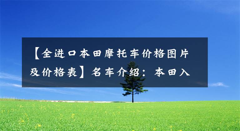 【全进口本田摩托车价格图片及价格表】名车介绍：本田入门级仿——CBR500R有点贵