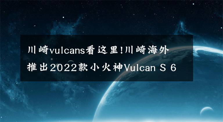 川崎vulcans看这里!川崎海外推出2022款小火神Vulcan S 650，新增小清新配色
