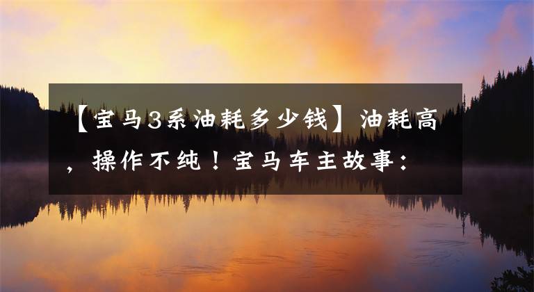 【宝马3系油耗多少钱】油耗高，操作不纯！宝马车主故事：宝马3系列有什么缺点？