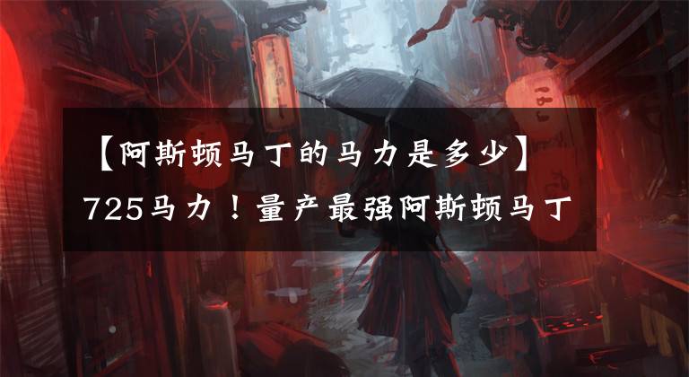 【阿斯顿马丁的马力是多少】725马力！量产最强阿斯顿马丁正式回归