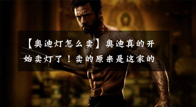 【奥迪灯怎么卖】奥迪真的开始卖灯了！卖的原来是这家的灯！