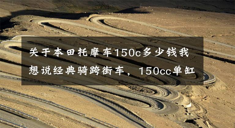 关于本田托摩车150c多少钱我想说经典骑跨街车，150cc单缸风冷，前后碟刹，配14升油箱，1.28万元