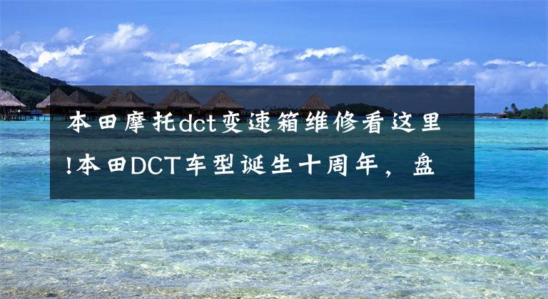 本田摩托dct变速箱维修看这里!本田DCT车型诞生十周年，盘点那些自动换挡的跨骑摩托车