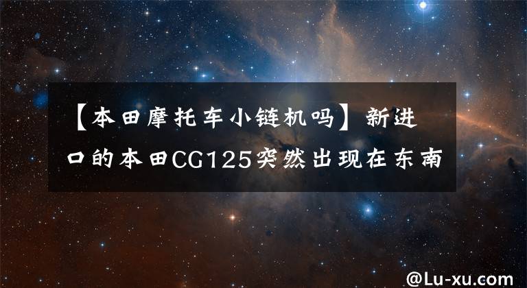 【本田摩托车小链机吗】新进口的本田CG125突然出现在东南亚市场，释放出什么信号？