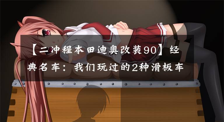 【二冲程本田迪奥改装90】经典名车：我们玩过的2种滑板车！
