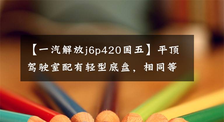 【一汽解放j6p420国五】平顶驾驶室配有轻型底盘，相同等级的货物更多，实际拍摄解放J6P冷藏车。