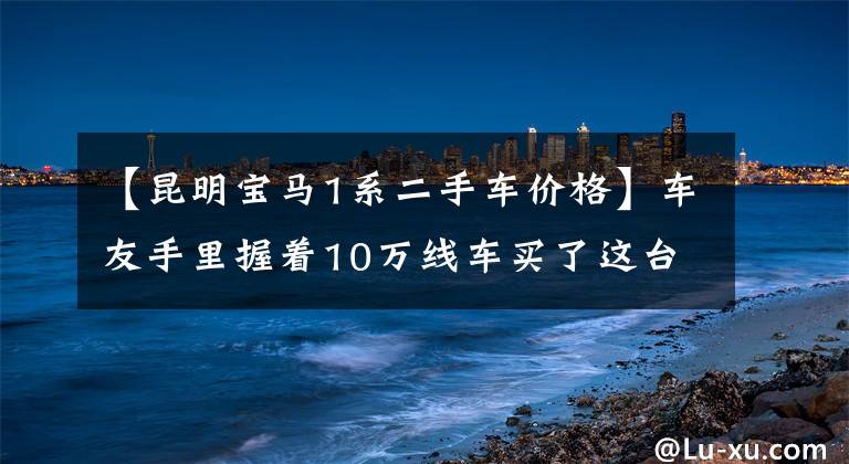 【昆明宝马1系二手车价格】车友手里握着10万线车买了这台进口的宝马1系，为什么还有那么多人喷？