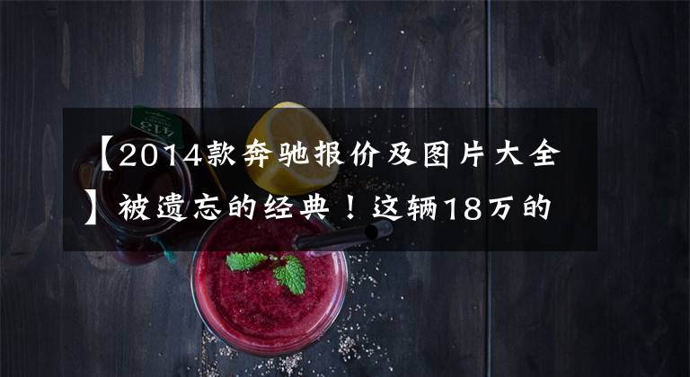 【2014款奔驰报价及图片大全】被遗忘的经典！这辆18万的奔驰GLK不漏一滴油，值不值得买？