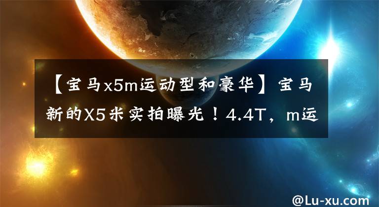 【宝马x5m运动型和豪华】宝马新的X5米实拍曝光！4.4T，m运动套件，0百加速3.9秒