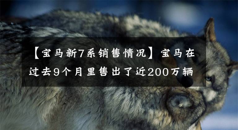 【宝马新7系销售情况】宝马在过去9个月里售出了近200万辆新车，纯电车品种占10%