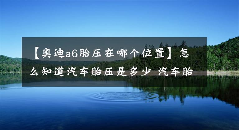 【奥迪a6胎压在哪个位置】怎么知道汽车胎压是多少 汽车胎压多少才合适其实标准气压就在车身上