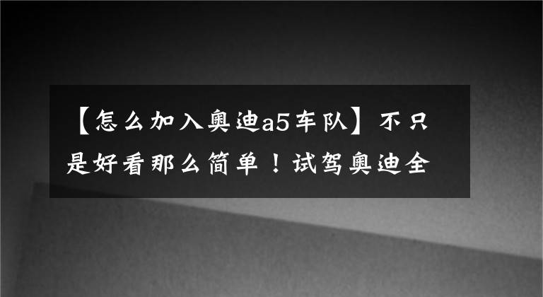 【怎么加入奥迪a5车队】不只是好看那么简单！试驾奥迪全新A5 Coupe