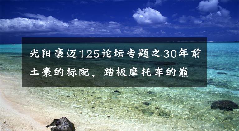 光阳豪迈125论坛专题之30年前土豪的标配，踏板摩托车的巅峰之作——光阳125