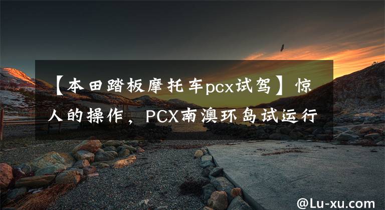 【本田踏板摩托车pcx试驾】惊人的操作，PCX南澳环岛试运行