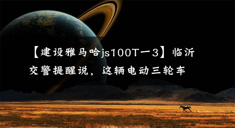 【建设雅马哈js100T一3】临沂交警提醒说，这辆电动三轮车、汽油三轮车都属于汽车。