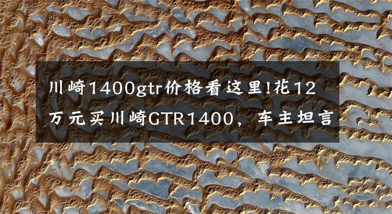 川崎1400gtr价格看这里!花12万元买川崎GTR1400，车主坦言比家中的奥迪R8舒适