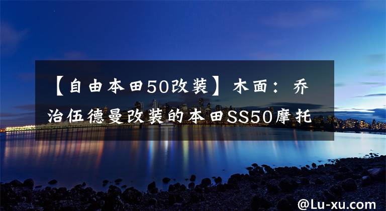 【自由本田50改装】木面：乔治伍德曼改装的本田SS50摩托车