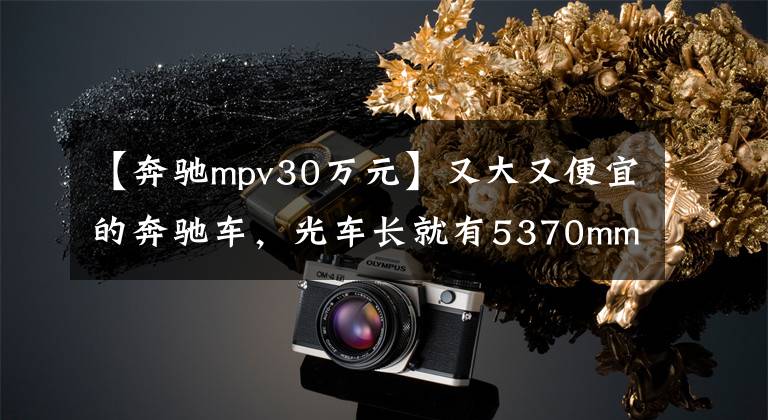 【奔驰mpv30万元】又大又便宜的奔驰车，光车长就有5370mm，不到30万起，奔驰威霆