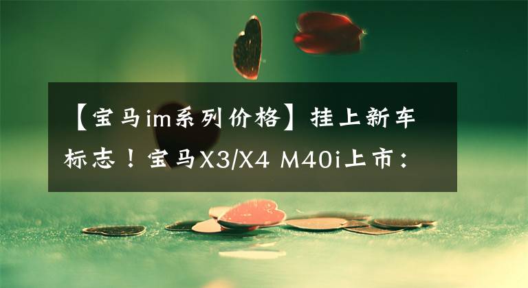 【宝马im系列价格】挂上新车标志！宝马X3/X4 M40i上市：销售62.99元，奔驰GLC  43