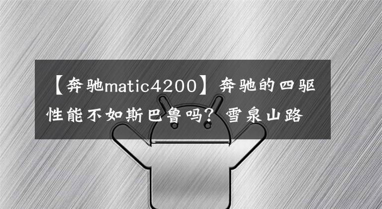 【奔驰matic4200】奔驰的四驱性能不如斯巴鲁吗？雪泉山路实测奔驰4 MATIC，车从沟里掉下来了吗？