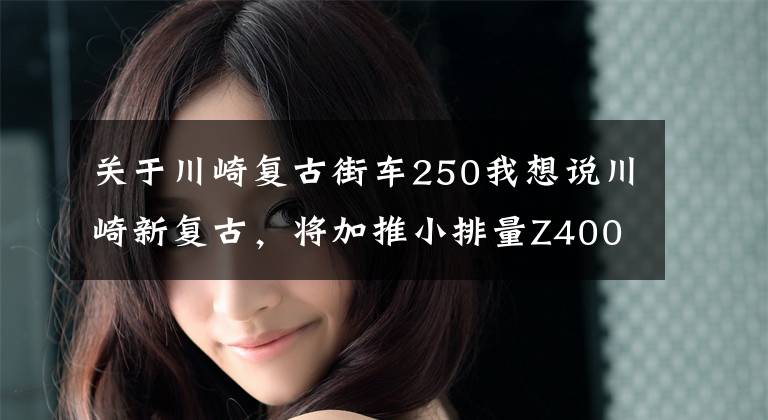 关于川崎复古街车250我想说川崎新复古，将加推小排量Z400RS、Z250RS？